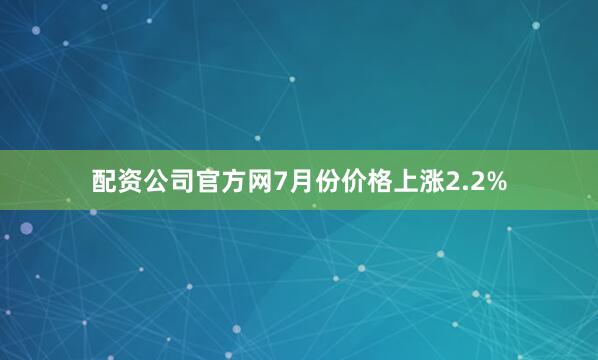 配资公司官方网7月份价格上涨2.2%