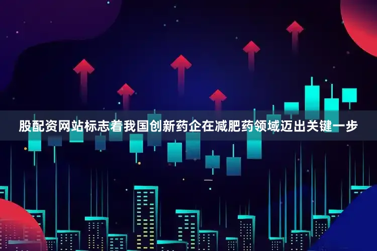 股配资网站标志着我国创新药企在减肥药领域迈出关键一步