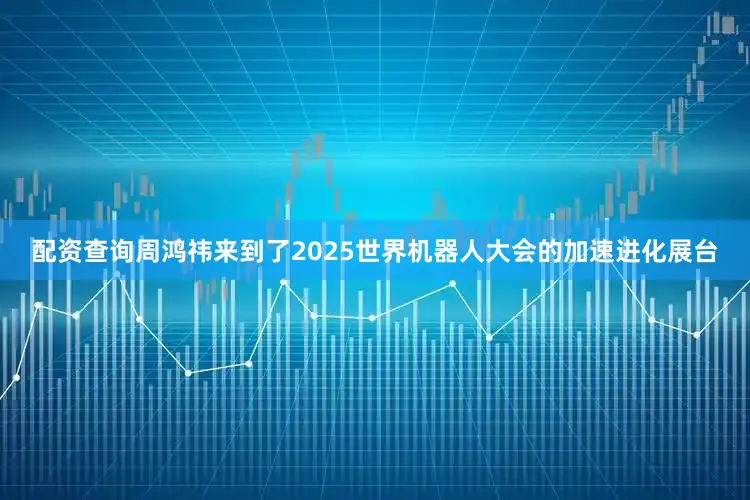配资查询周鸿祎来到了2025世界机器人大会的加速进化展台