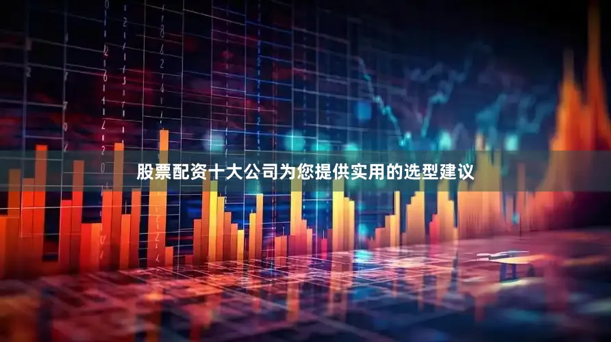 股票配资十大公司为您提供实用的选型建议