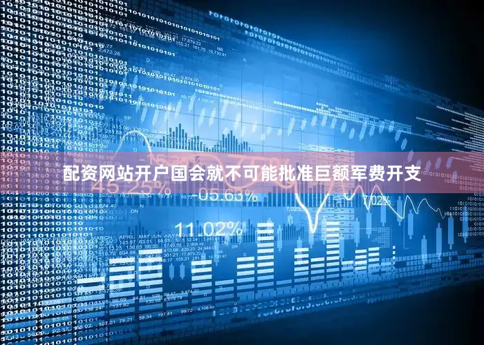 配资网站开户国会就不可能批准巨额军费开支