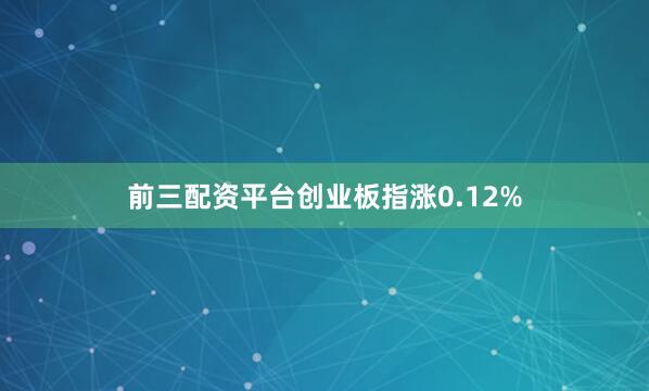 前三配资平台创业板指涨0.12%