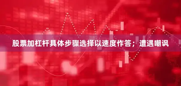 股票加杠杆具体步骤选择以速度作答；遭遇嘲讽