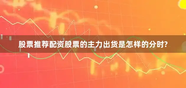 股票推荐配资股票的主力出货是怎样的分时?