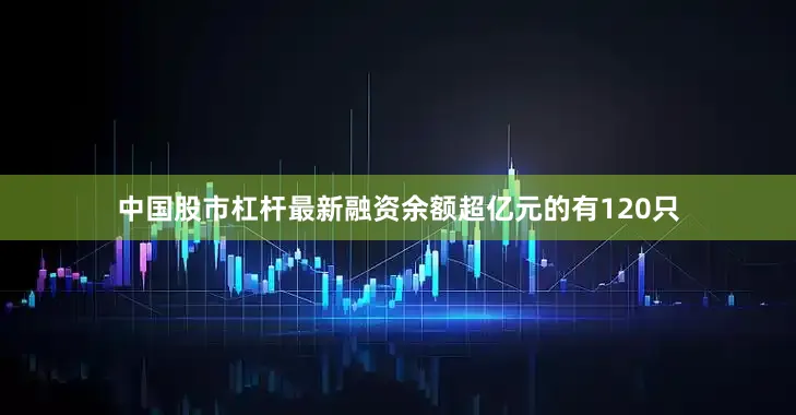 中国股市杠杆最新融资余额超亿元的有120只
