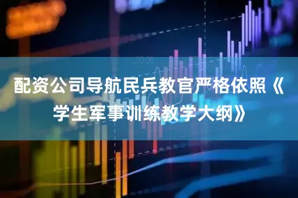 配资公司导航民兵教官严格依照《学生军事训练教学大纲》