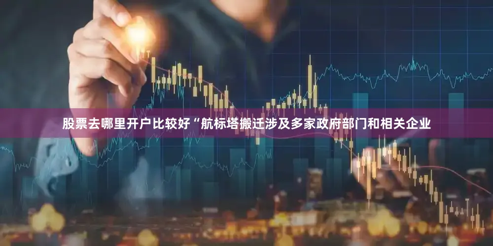 股票去哪里开户比较好　　“航标塔搬迁涉及多家政府部门和相关企业