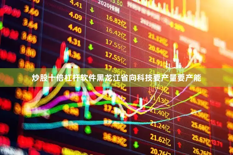 炒股十倍杠杆软件黑龙江省向科技要产量要产能