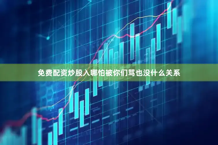 免费配资炒股入哪怕被你们骂也没什么关系