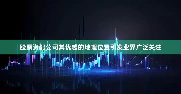 股票资配公司其优越的地理位置引发业界广泛关注