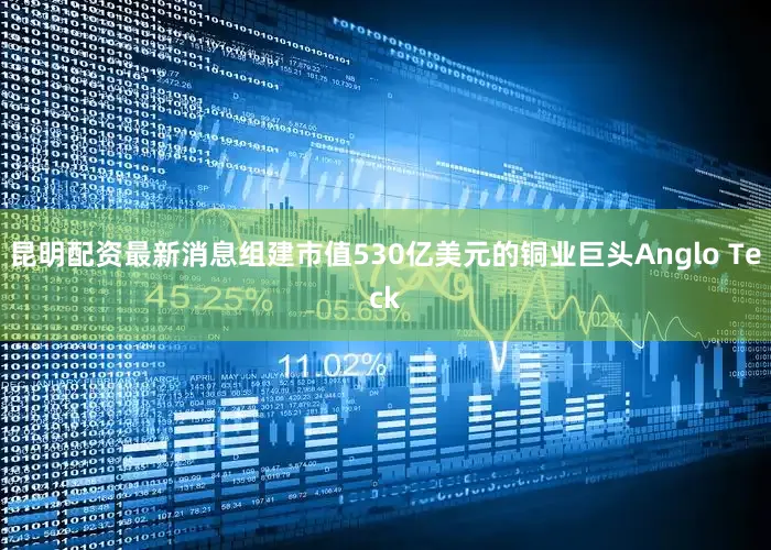 昆明配资最新消息组建市值530亿美元的铜业巨头Anglo Teck
