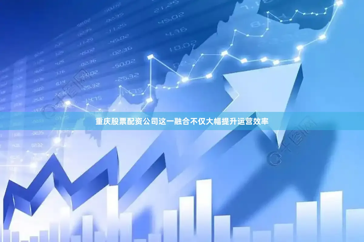 重庆股票配资公司这一融合不仅大幅提升运营效率