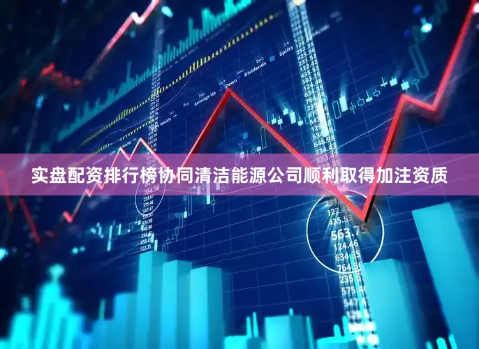 实盘配资排行榜协同清洁能源公司顺利取得加注资质