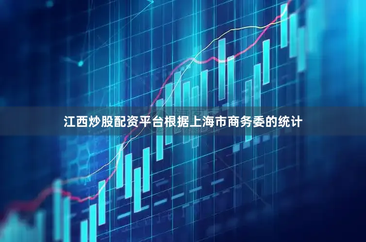 江西炒股配资平台根据上海市商务委的统计