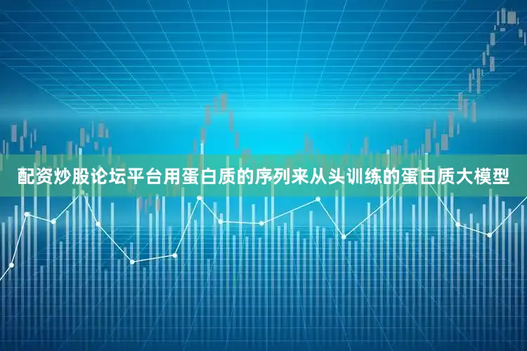配资炒股论坛平台用蛋白质的序列来从头训练的蛋白质大模型