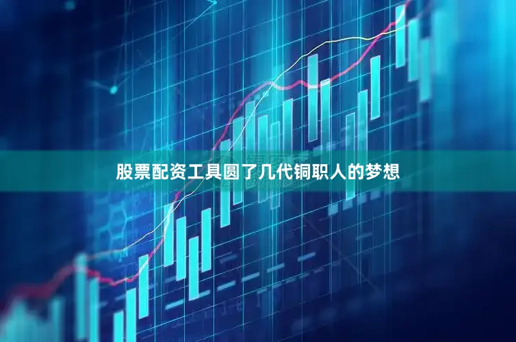 股票配资工具圆了几代铜职人的梦想