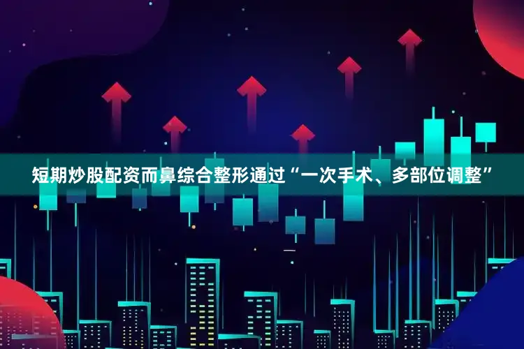 短期炒股配资而鼻综合整形通过“一次手术、多部位调整”