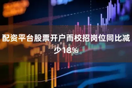 配资平台股票开户而校招岗位同比减少18%