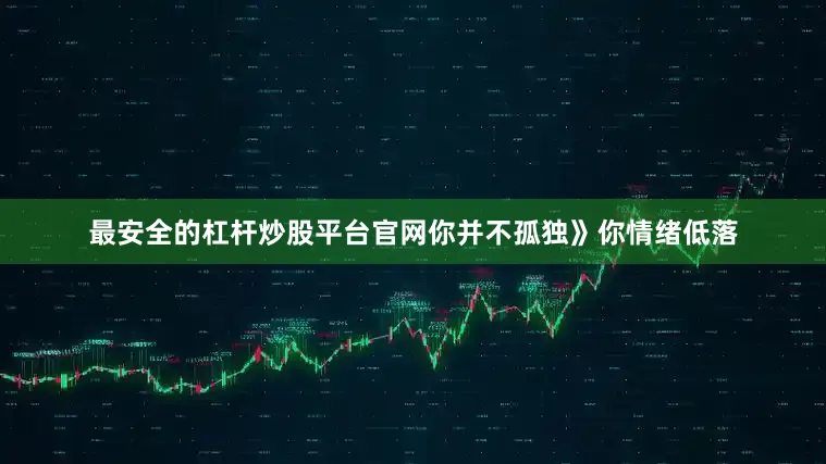 最安全的杠杆炒股平台官网你并不孤独》你情绪低落