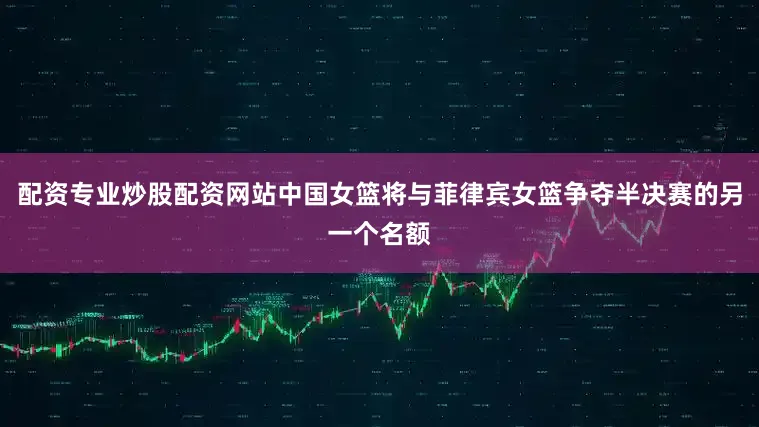 配资专业炒股配资网站中国女篮将与菲律宾女篮争夺半决赛的另一个名额