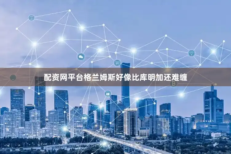 配资网平台格兰姆斯好像比库明加还难缠