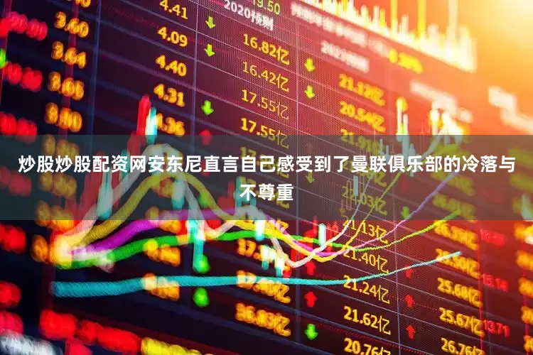 炒股炒股配资网安东尼直言自己感受到了曼联俱乐部的冷落与不尊重